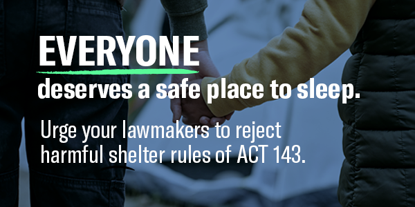 Everyone deserves a safe place to sleep. Urge your lawmakers to reject harmful shelter rules of ACT 143