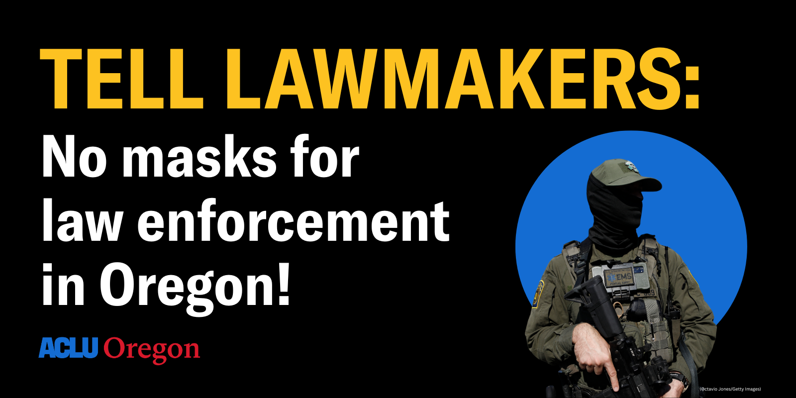 Tell lawmakers: no masks for law enforcement in Oregon, black background with a photo of a masked ICE officer holding a weapon