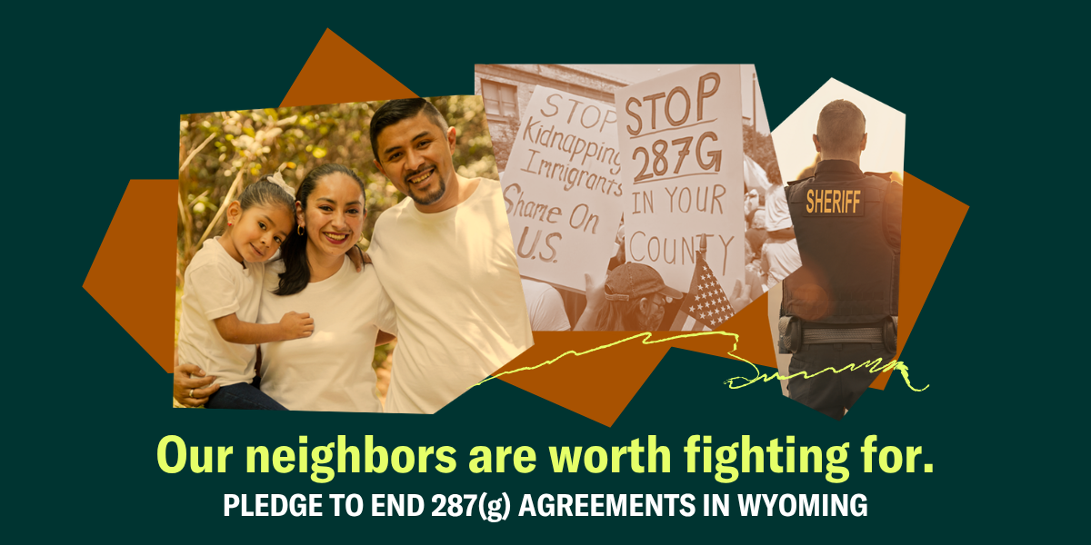 Our neighbors are worth fighting for. Pledge to end 287(g) agreements in Wyoming.